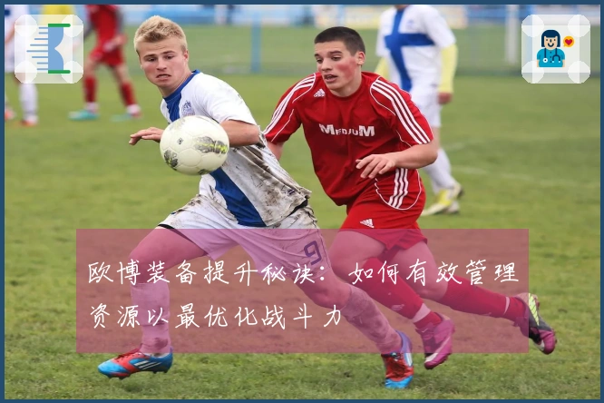 欧博装备提升秘诀：如何有效管理资源以最优化战斗力