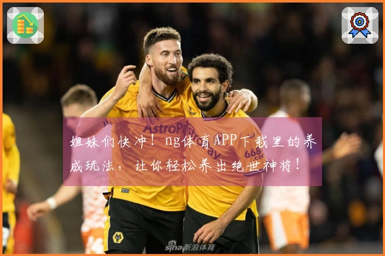 姐妹们快冲!ng体育APP下载里的养成玩法,让你轻松养出绝世神将!