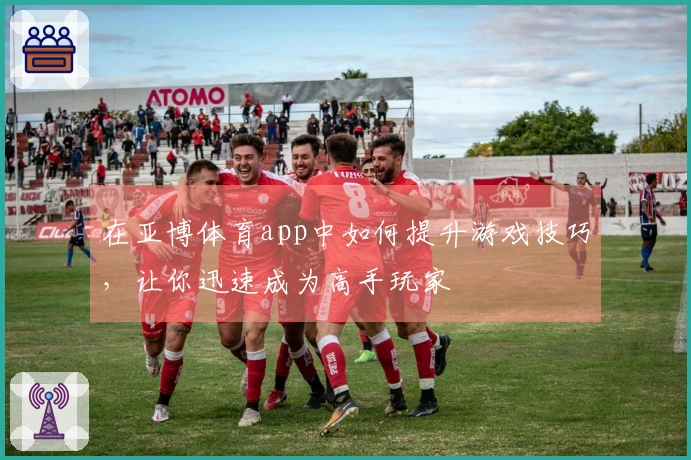 在亚博体育app中如何提升游戏技巧，让你迅速成为高手玩家