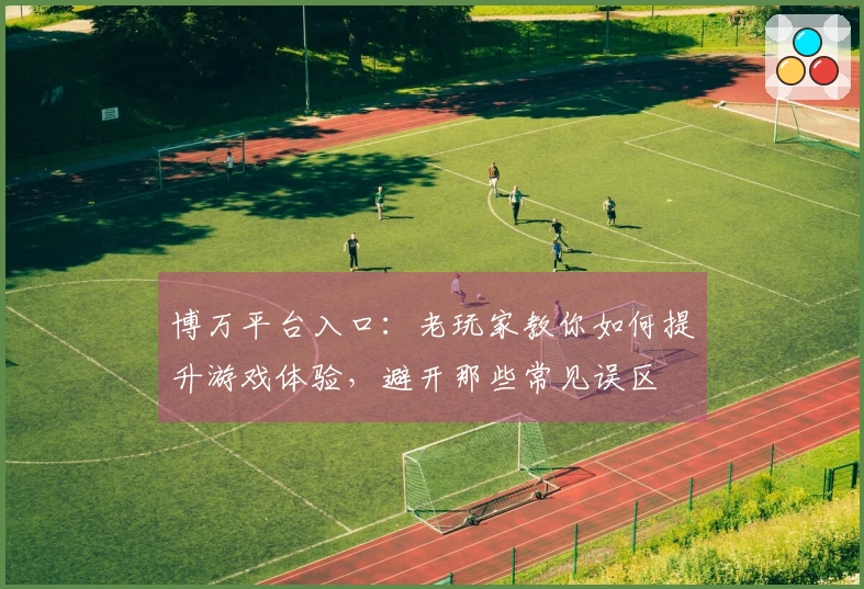 博万平台入口：老玩家教你如何提升游戏体验，避开那些常见误区