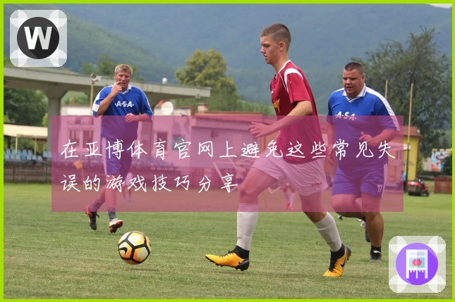 在亚博体育官网上避免这些常见失误的游戏技巧分享