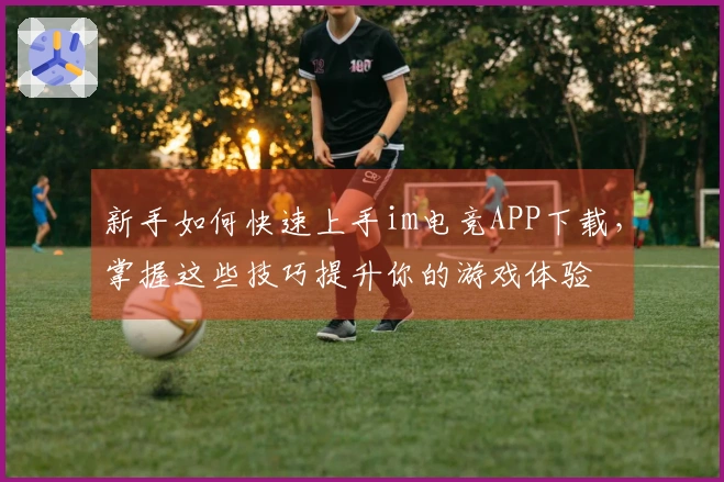新手如何快速上手im电竞APP下载，掌握这些技巧提升你的游戏体验