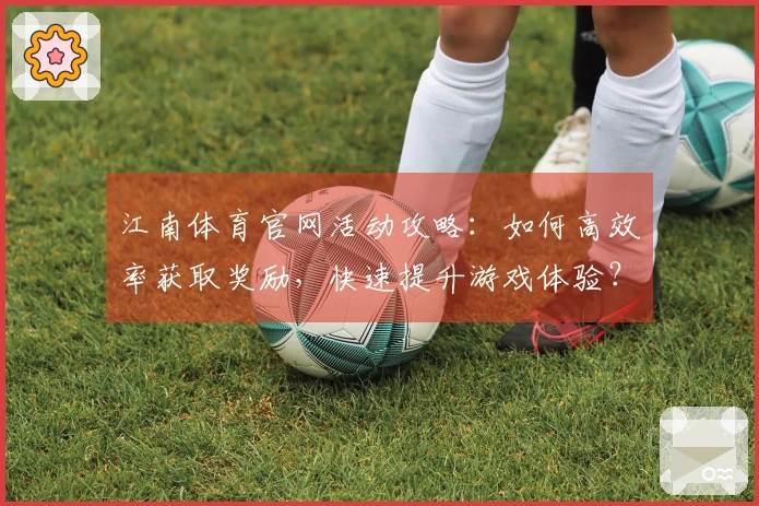 江南体育官网活动攻略:如何高效率获取奖励,快速提升游戏体验?