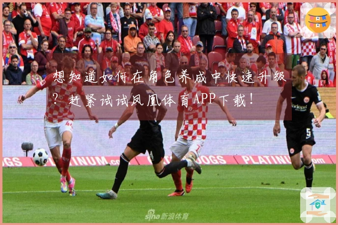 想知道如何在角色养成中快速升级？赶紧试试凤凰体育APP下载！