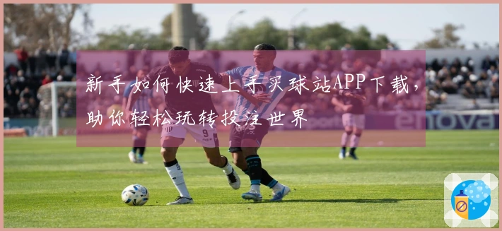 新手如何快速上手买球站APP下载，助你轻松玩转投注世界