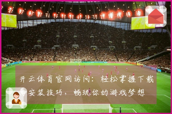 开云体育官网访问：轻松掌握下载与安装技巧，畅玩你的游戏梦想