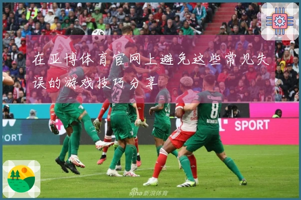 在亚博体育官网上避免这些常见失误的游戏技巧分享