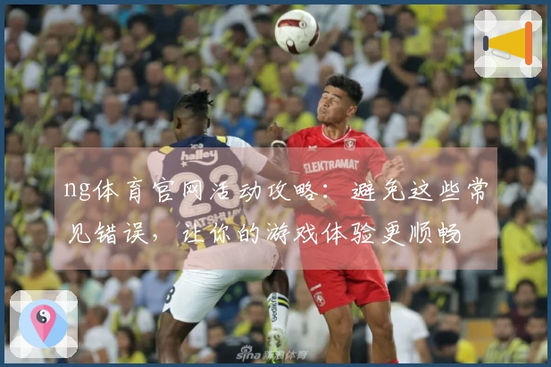 ng体育官网活动攻略：避免这些常见错误，让你的游戏体验更顺畅