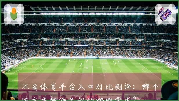 江南体育平台入口对比测评：哪个版本更能满足你的游戏需求？