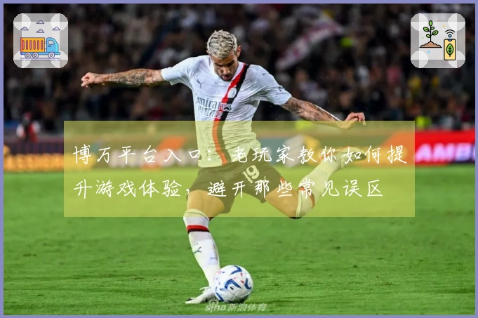 博万平台入口：老玩家教你如何提升游戏体验，避开那些常见误区