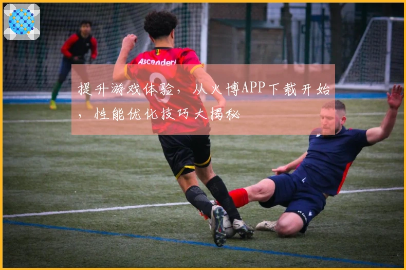 提升游戏体验，从火博APP下载开始，性能优化技巧大揭秘