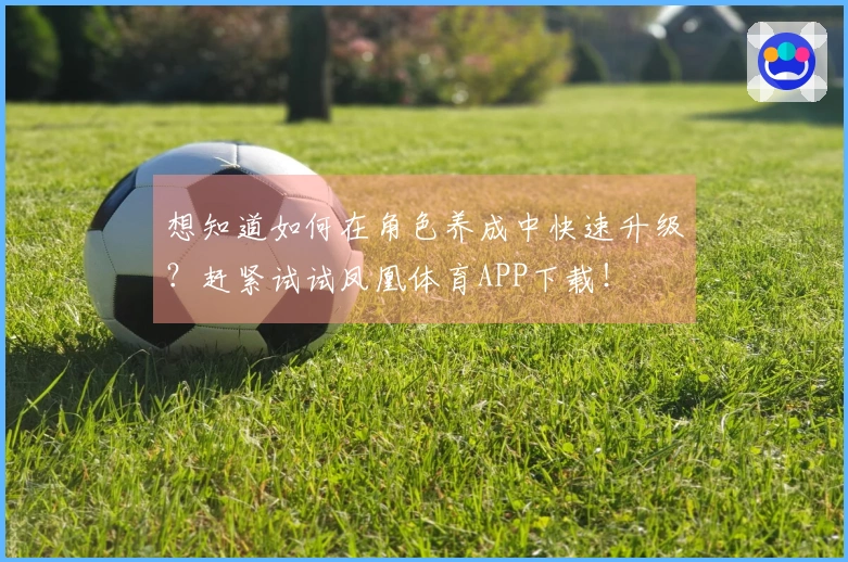 想知道如何在角色养成中快速升级？赶紧试试凤凰体育APP下载！