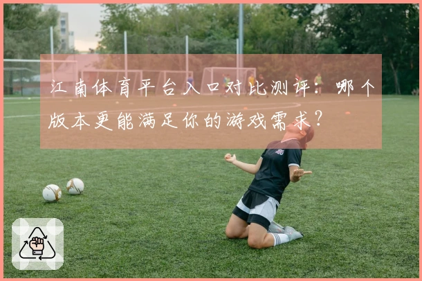 江南体育平台入口对比测评：哪个版本更能满足你的游戏需求？