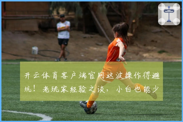开云体育客户端官网这波操作得避坑！老玩家经验之谈，小白也能少走弯路！