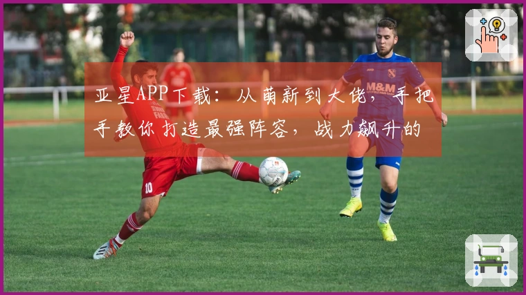 亚星APP下载：从萌新到大佬，手把手教你打造最强阵容，战力飙升的养成秘密！