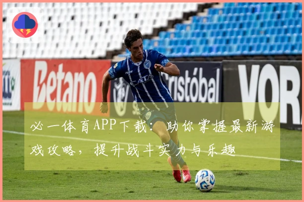 必一体育APP下载：助你掌握最新游戏攻略，提升战斗实力与乐趣