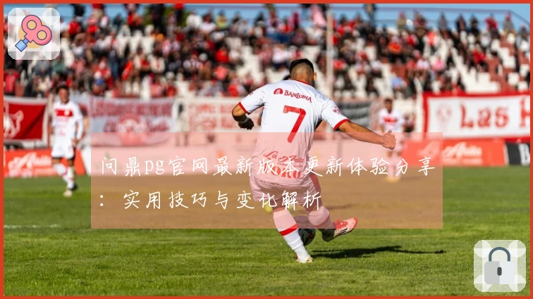 问鼎pg官网最新版本更新体验分享：实用技巧与变化解析