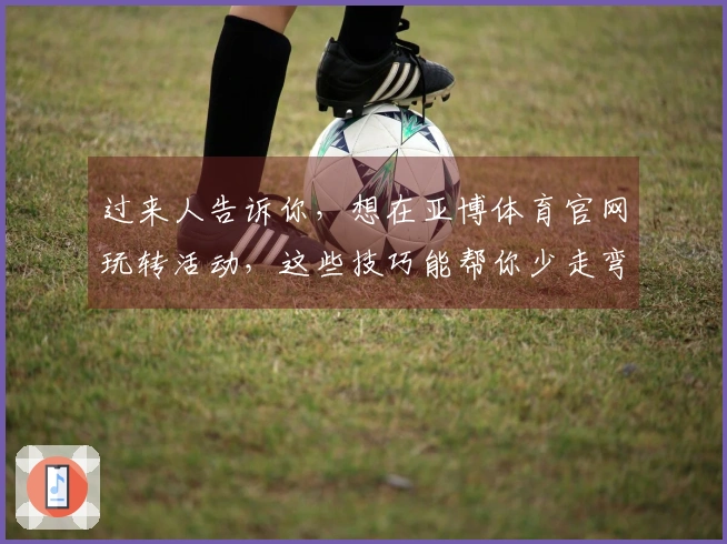 过来人告诉你，想在亚博体育官网玩转活动，这些技巧能帮你少走弯路，收益翻倍！