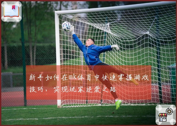 新手如何在mk体育中快速掌握游戏技巧，实现玩家逆袭之路