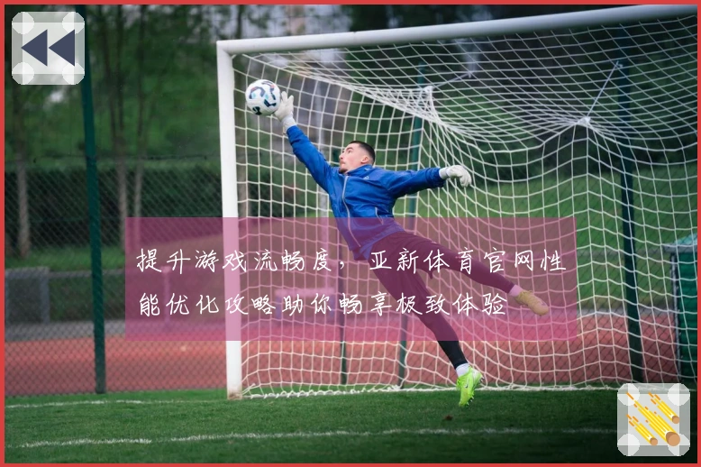 提升游戏流畅度，亚新体育官网性能优化攻略助你畅享极致体验
