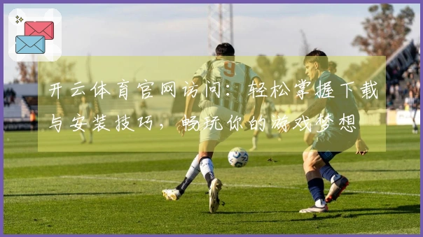 开云体育官网访问:轻松掌握下载与安装技巧,畅玩你的游戏梦想