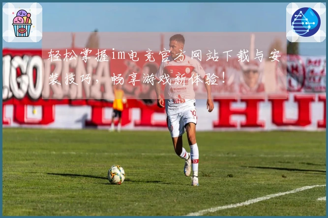 轻松掌握im电竞官方网站下载与安装技巧，畅享游戏新体验！