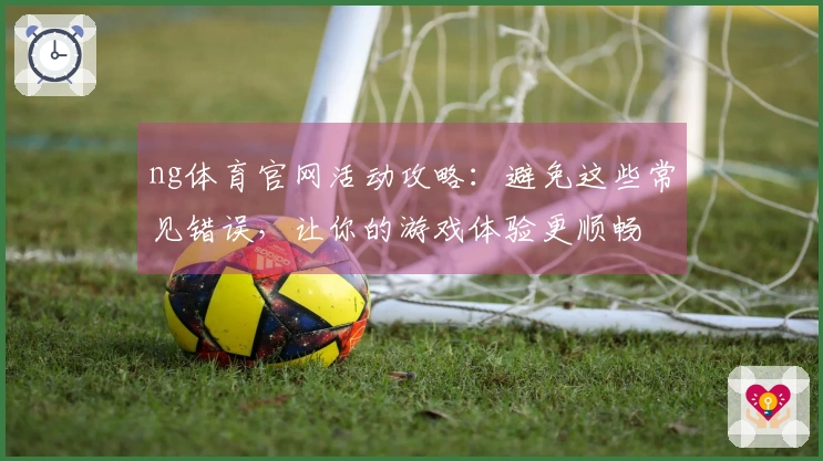 ng体育官网活动攻略：避免这些常见错误，让你的游戏体验更顺畅