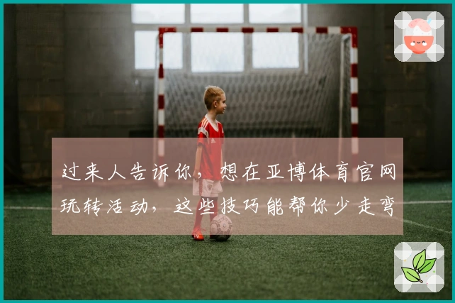 过来人告诉你，想在亚博体育官网玩转活动，这些技巧能帮你少走弯路，收益翻倍！