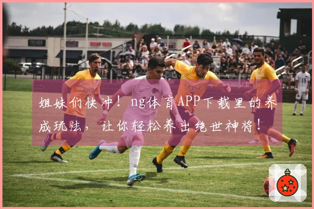 姐妹们快冲！ng体育APP下载里的养成玩法，让你轻松养出绝世神将！